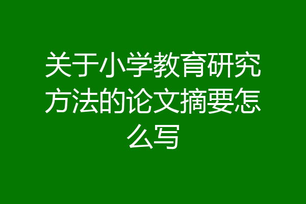 关于小学教育研究方法的论文摘要怎么写