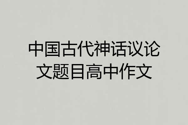 中国古代神话议论文题目高中作文