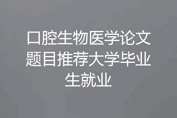口腔生物医学论文题目推荐大学毕业生就业