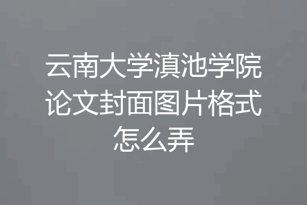 云南大学滇池学院论文封面图片格式怎么弄