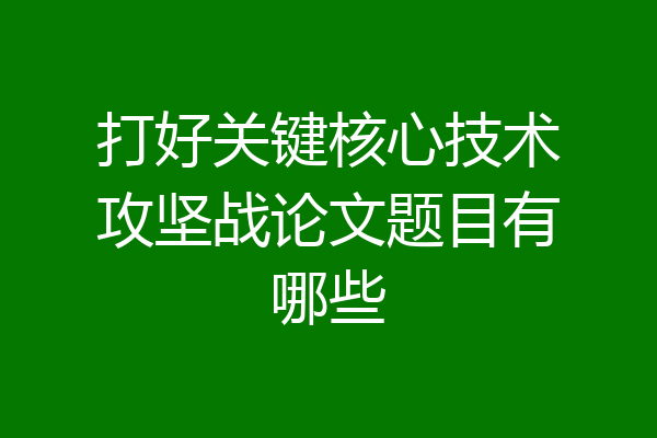打好关键核心技术攻坚战论文题目有哪些