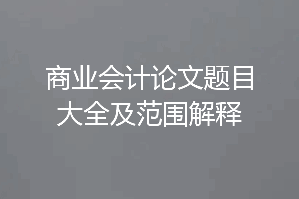 商业会计论文题目大全及范围解释