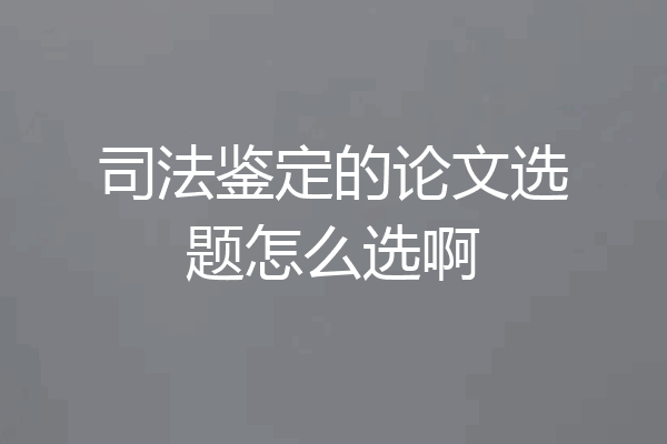 司法鉴定的论文选题怎么选啊