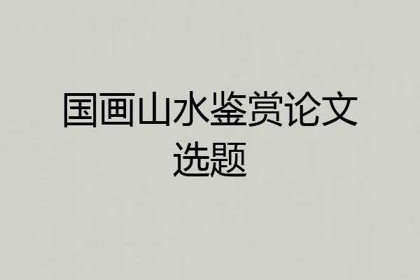国画山水鉴赏论文选题