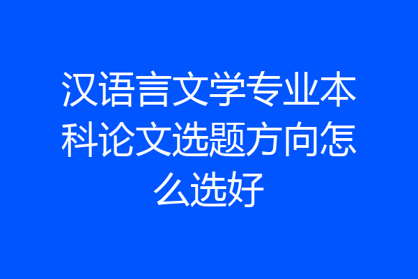 汉语言文学专业本科论文选题方向怎么选好