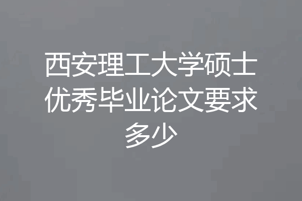 西安理工大学硕士优秀毕业论文要求多少