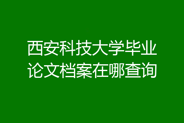 西安科技大学毕业论文档案在哪查询