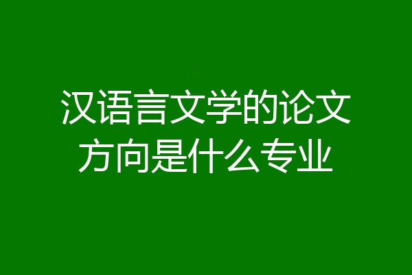 汉语言文学的论文方向是什么专业
