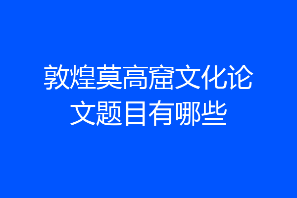 敦煌莫高窟文化论文题目有哪些