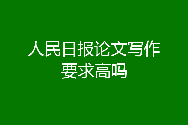 人民日报论文写作要求高吗