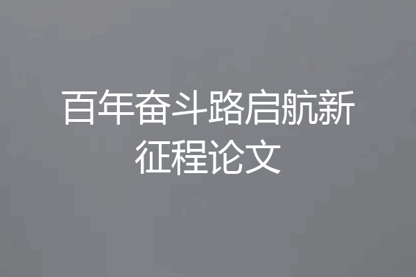 百年奋斗路启航新征程论文