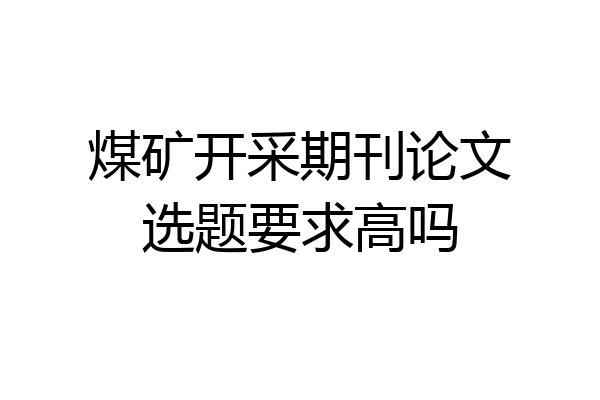 煤矿开采期刊论文选题要求高吗