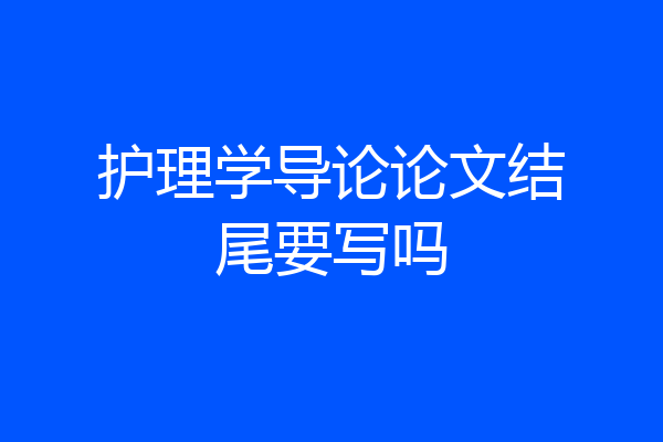 护理学导论论文结尾要写吗