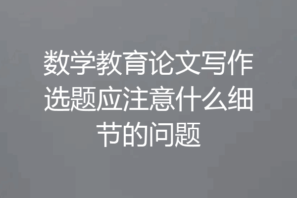 数学教育论文写作选题应注意什么细节的问题