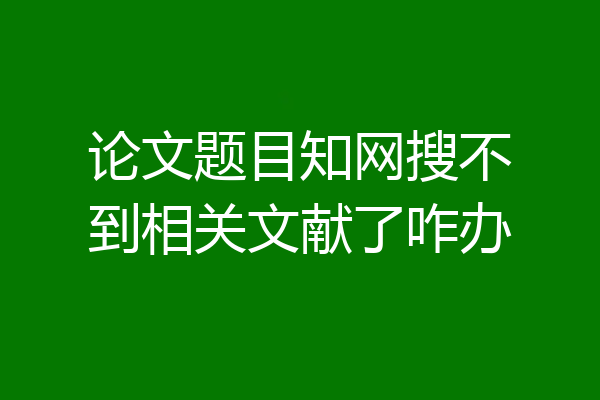 论文题目知网搜不到相关文献了咋办