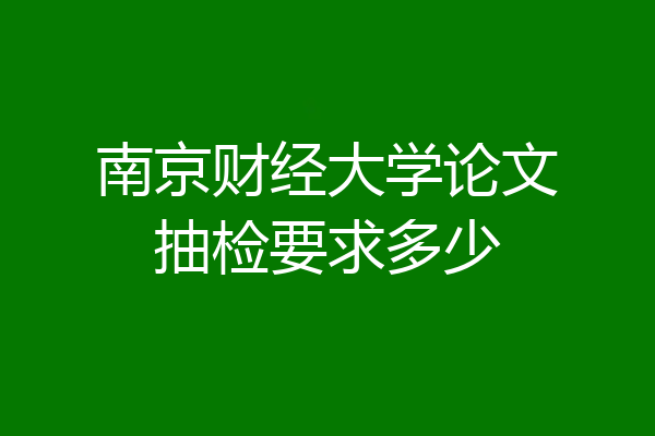 南京财经大学论文抽检要求多少