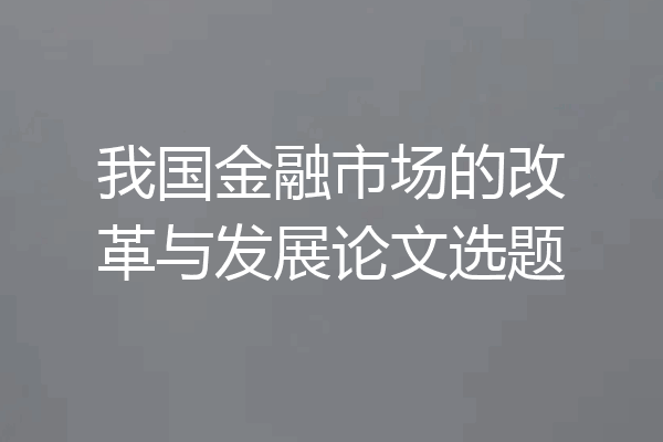 我国金融市场的改革与发展论文选题