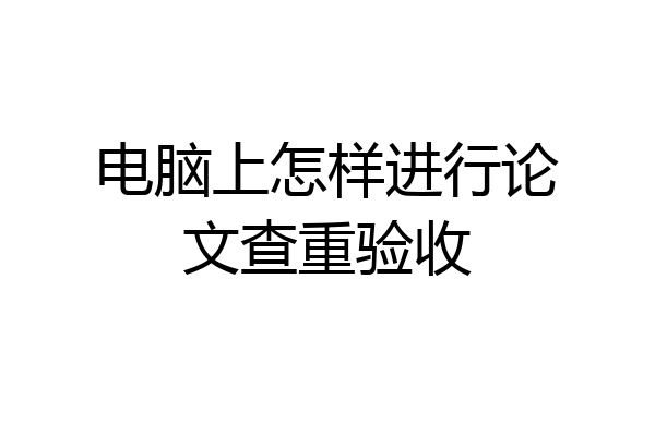 电脑上怎样进行论文查重验收