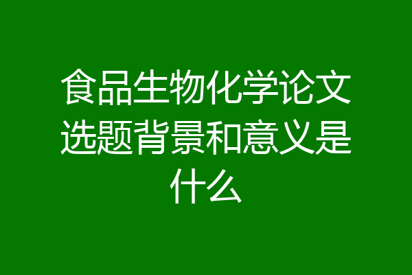 食品生物化学论文选题背景和意义是什么