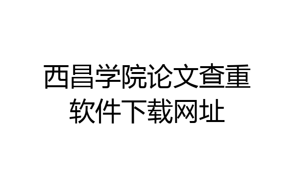 西昌学院论文查重软件下载网址