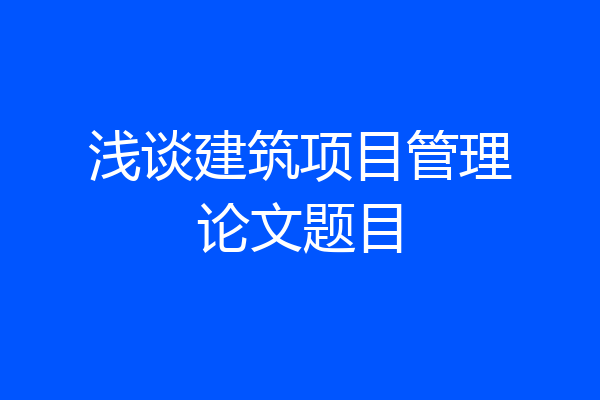 浅谈建筑项目管理论文题目