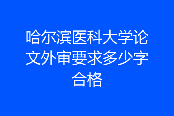 哈尔滨医科大学论文外审要求多少字合格
