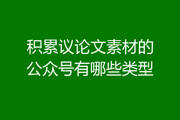 积累议论文素材的公众号有哪些类型