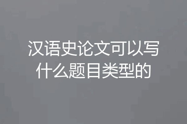 汉语史论文可以写什么题目类型的