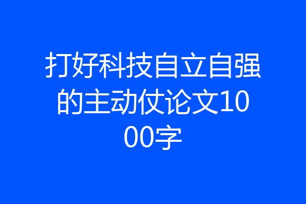 打好科技自立自强的主动仗论文1000字