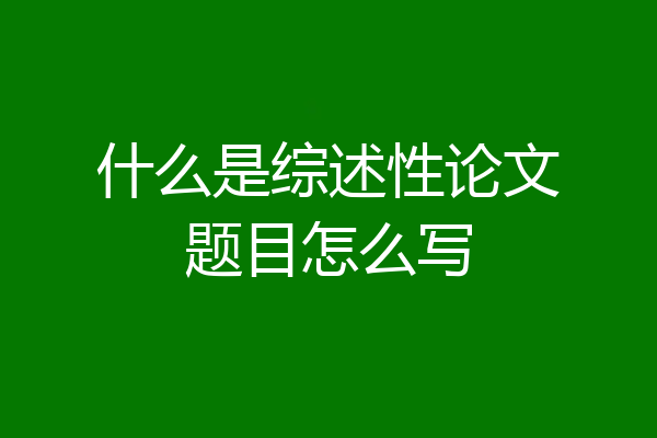 什么是综述性论文题目怎么写