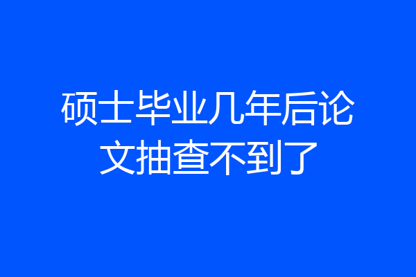 硕士毕业几年后论文抽查不到了