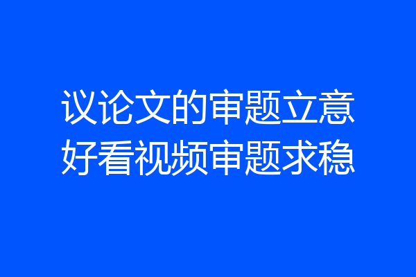 议论文的审题立意好看视频审题求稳
