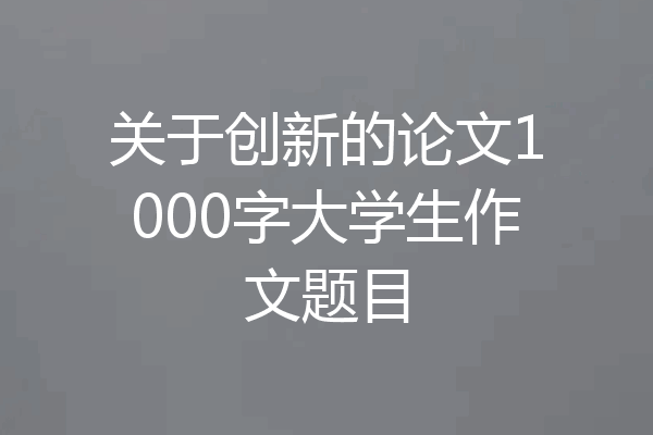 关于创新的论文1000字大学生作文题目