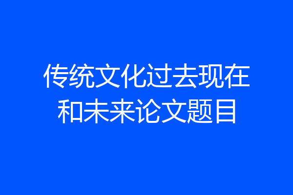 传统文化过去现在和未来论文题目
