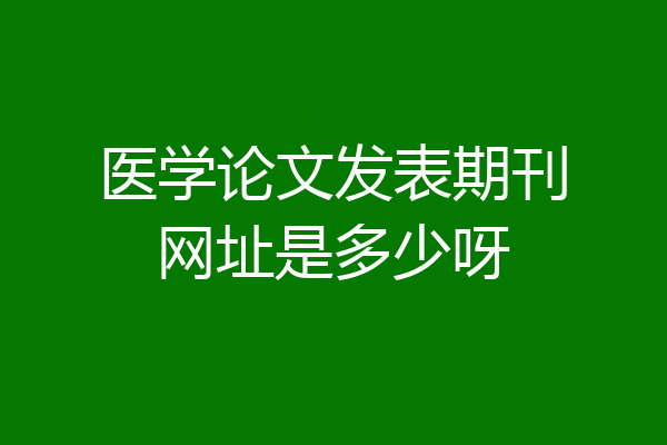 医学论文发表期刊网址是多少呀