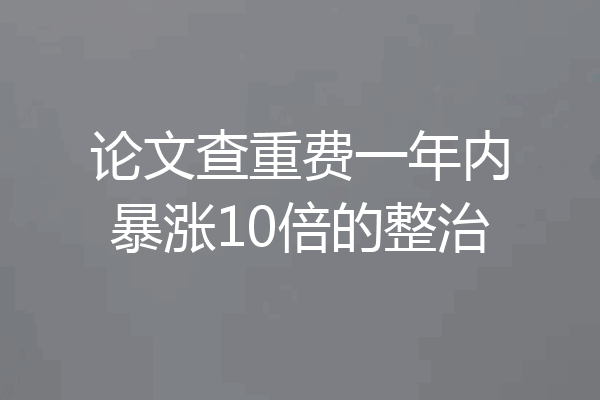论文查重费一年内暴涨10倍的整治