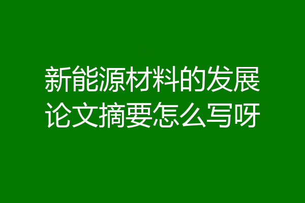 新能源材料的发展论文摘要怎么写呀