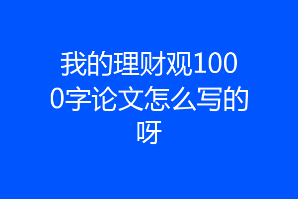 我的理财观1000字论文怎么写的呀