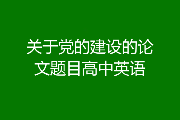 关于党的建设的论文题目高中英语