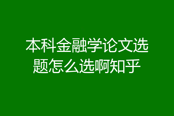 本科金融学论文选题怎么选啊知乎