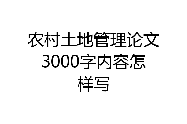 农村土地管理论文3000字内容怎样写