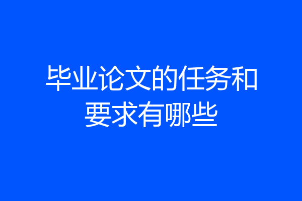 毕业论文的任务和要求有哪些