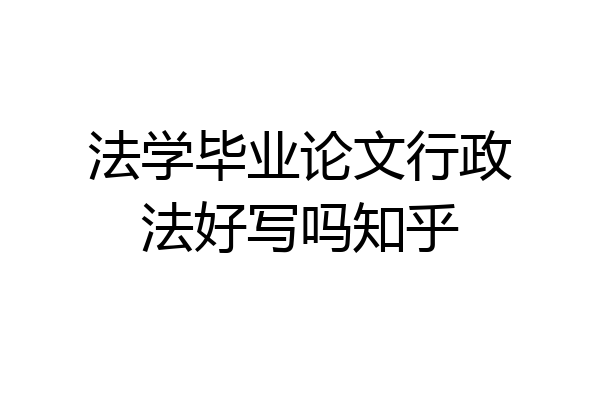 法学毕业论文行政法好写吗知乎