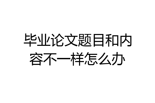 毕业论文题目和内容不一样怎么办