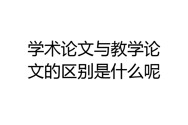 学术论文与教学论文的区别是什么呢