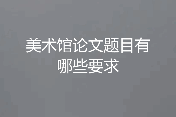 美术馆论文题目有哪些要求