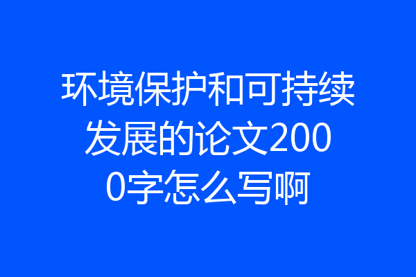 环境保护和可持续发展的论文2000字怎么写啊