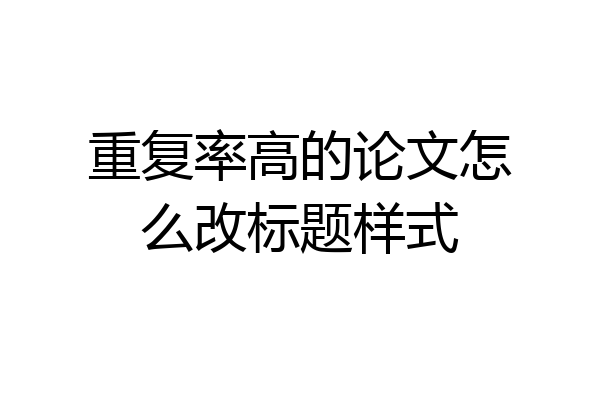 重复率高的论文怎么改标题样式
