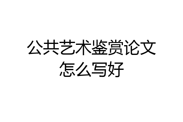 公共艺术鉴赏论文怎么写好
