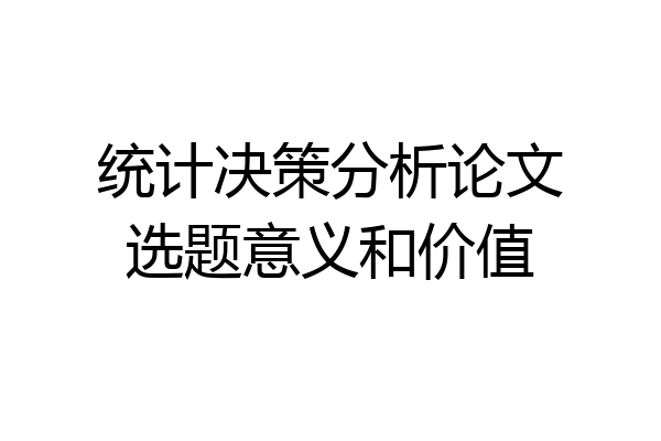 统计决策分析论文选题意义和价值